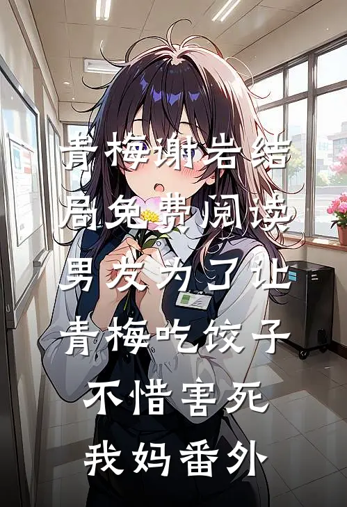 青梅谢岩结局免费阅读男友为了让青梅吃饺子，不惜害死我妈番外