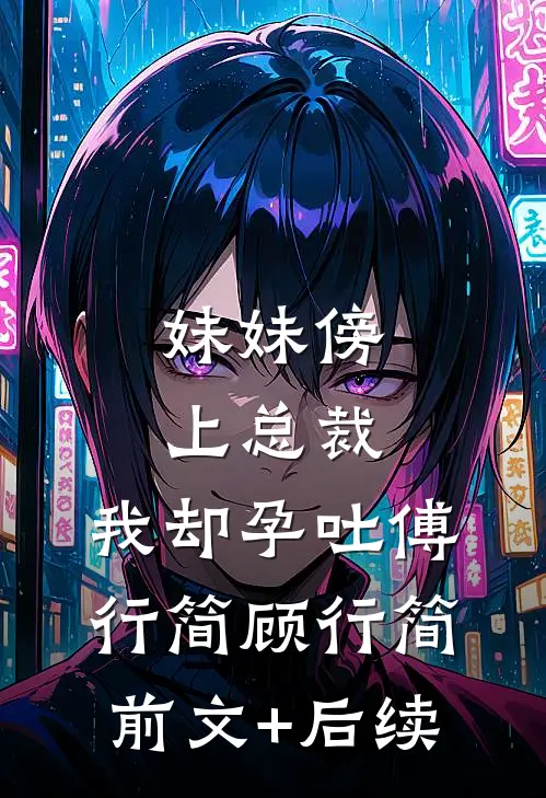 妹妹傍上总裁，我却孕吐傅行简顾行简前文+后续