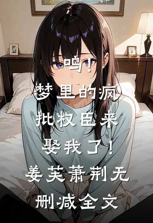 呜！梦里的疯批权臣来娶我了！姜芙萧荆无删减全文