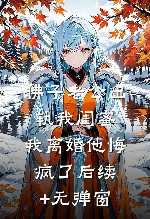 佛子老公出轨我闺蜜，我离婚他悔疯了后续+无弹窗