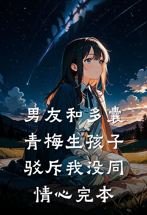 男友和多囊青梅生孩子，驳斥我没同情心完本
