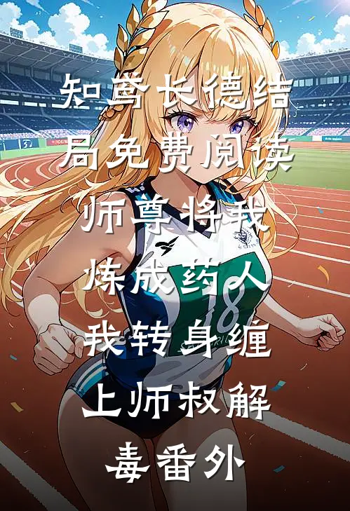 知鸢长德结局免费阅读师尊将我炼成药人，我转身缠上师叔解毒番外