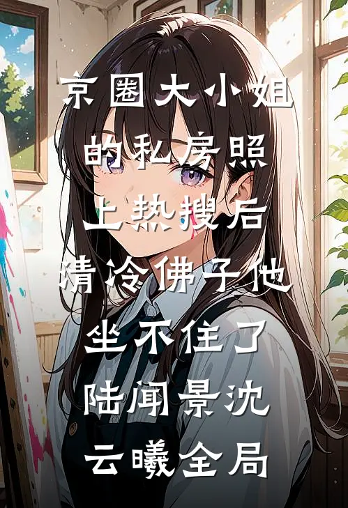 京圈大小姐的私房照上热搜后，清冷佛子他坐不住了陆闻景沈云曦全局