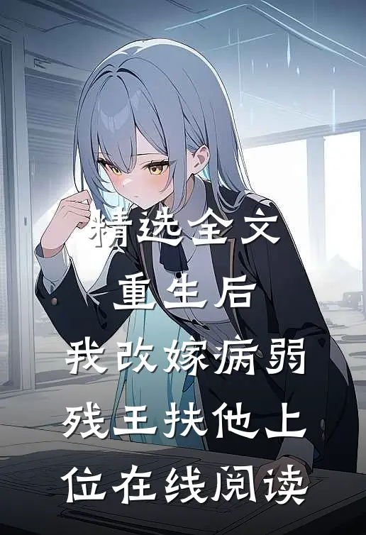 精选全文重生后,我改嫁病弱残王扶他上位在线阅读