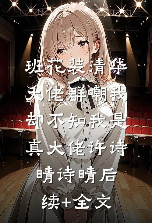 班花装清华大佬群嘲我，却不知我是真大佬许诗晴诗晴后续+全文