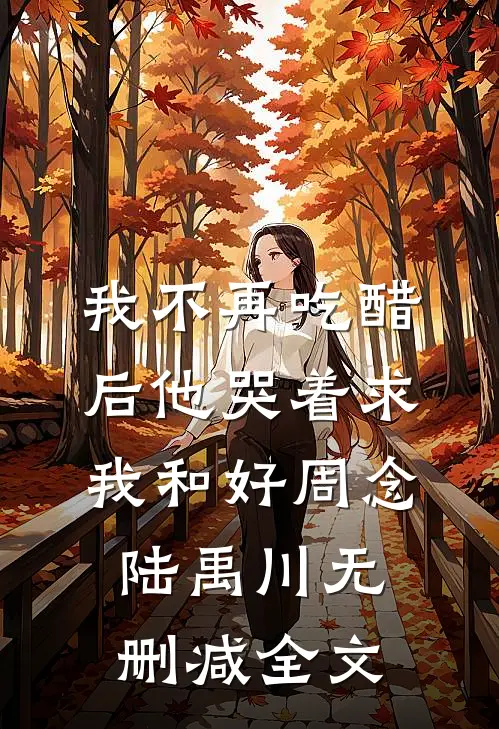 我不再吃醋后他哭着求我和好周念陆禹川无删减全文