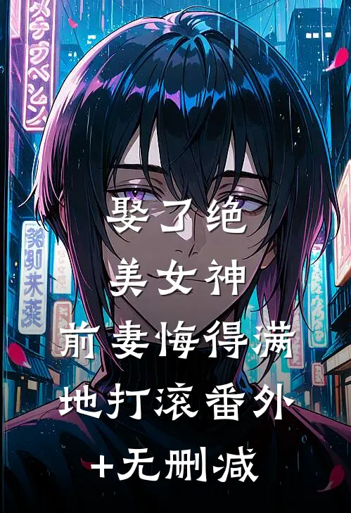 娶了绝美女神，前妻悔得满地打滚番外+无删减