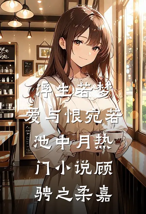 浮生若梦，爱与恨宛若池中月热门小说顾骋之柔嘉