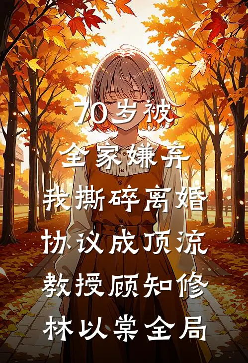 70岁被全家嫌弃，我撕碎离婚协议成顶流教授顾知修林以棠全局
