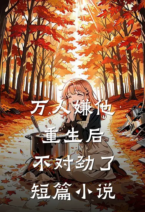 万人嫌他重生后,不对劲了短篇小说