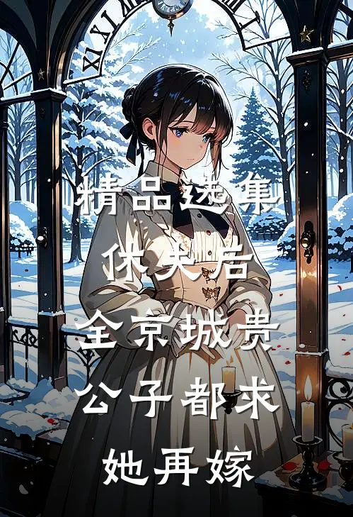 精品选集休夫后，全京城贵公子都求她再嫁