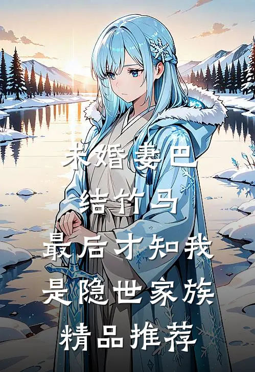 未婚妻巴结竹马，最后才知我是隐世家族精品推荐