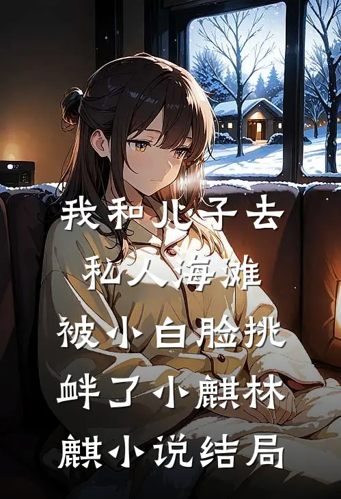 我和儿子去私人海滩，被小白脸挑衅了小麒林麒小说结局