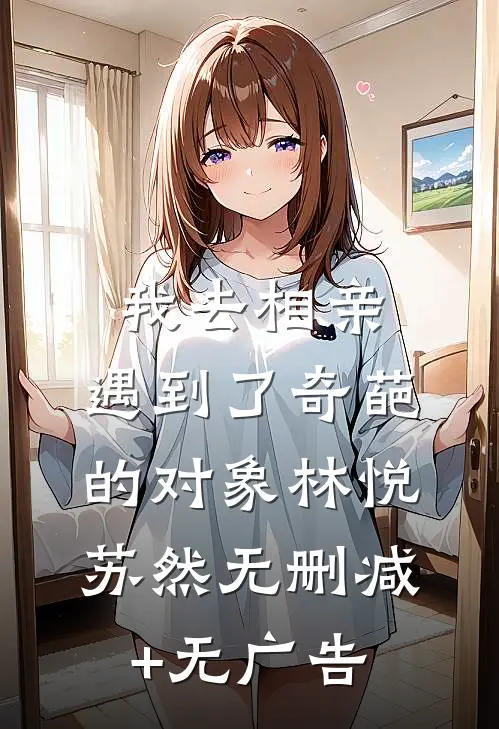 我去相亲，遇到了奇葩的对象林悦苏然无删减+无广告