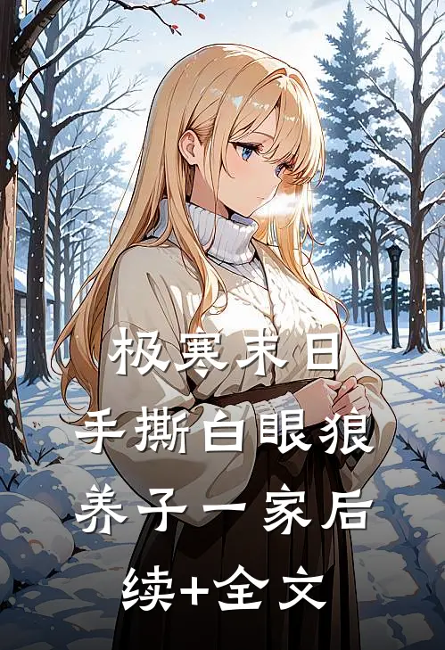 极寒末日，手撕白眼狼养子一家后续+全文