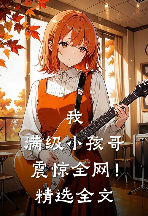 我，满级小孩哥，震惊全网！精选全文