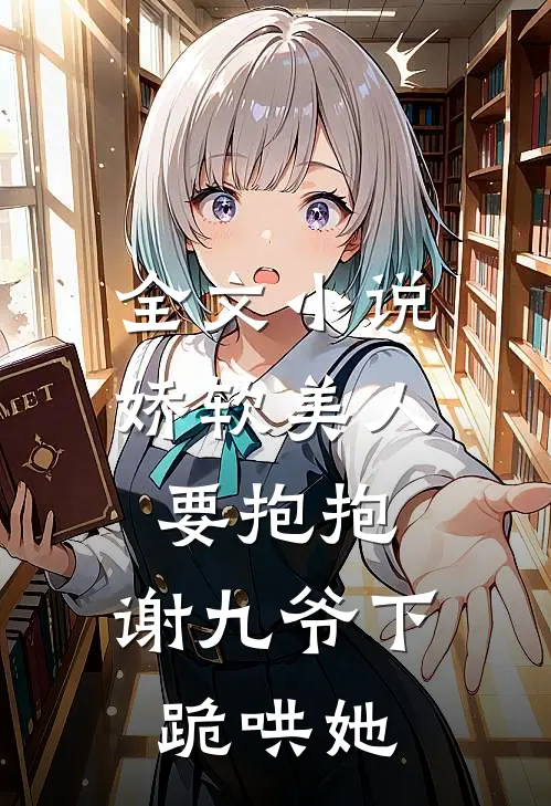 全文小说娇软美人要抱抱，谢九爷下跪哄她
