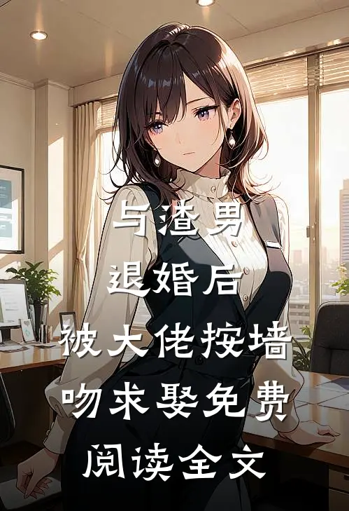 与渣男退婚后，被大佬按墙吻求娶免费阅读全文
