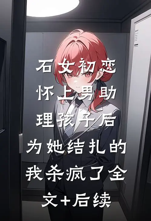 石女初恋怀上男助理孩子后，为她结扎的我杀疯了全文+后续
