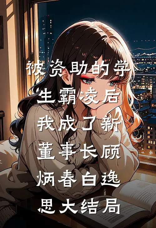 被资助的学生霸凌后，我成了新董事长顾炳春白逸思大结局