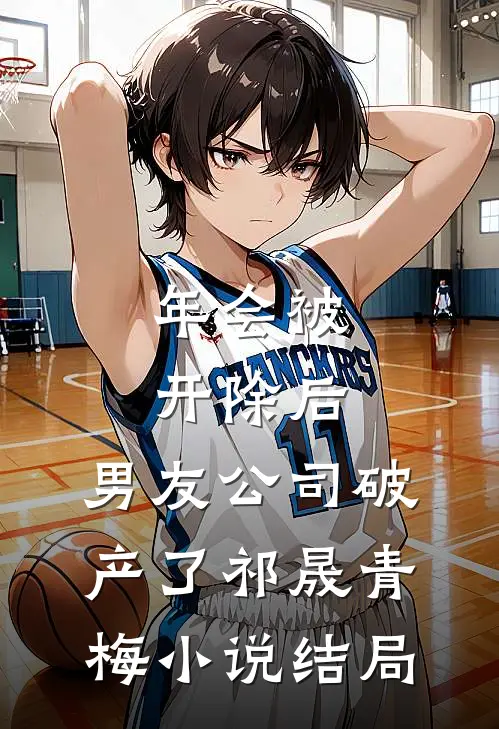 年会被开除后，男友公司破产了祁晟青梅小说结局