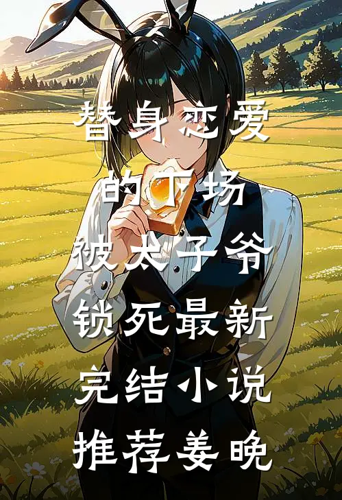 替身恋爱的下场：被太子爷锁死最新完结小说推荐姜晚