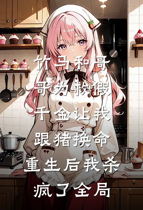 竹马和哥哥为救假千金让我跟猪换命，重生后我杀疯了全局