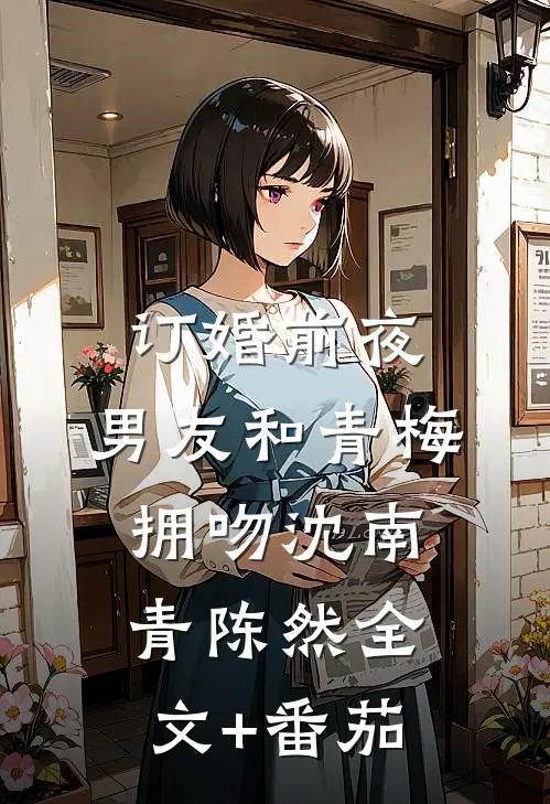 订婚前夜，男友和青梅拥吻沈南青陈然全文+番茄