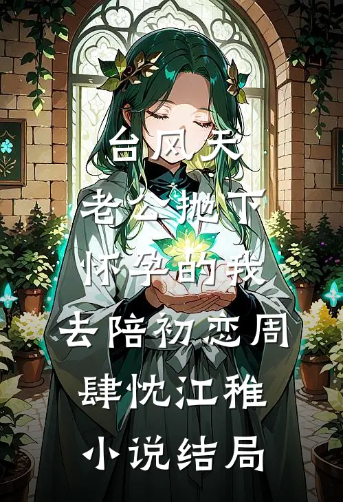 台风天，老公抛下怀孕的我，去陪初恋周肆忱江稚小说结局