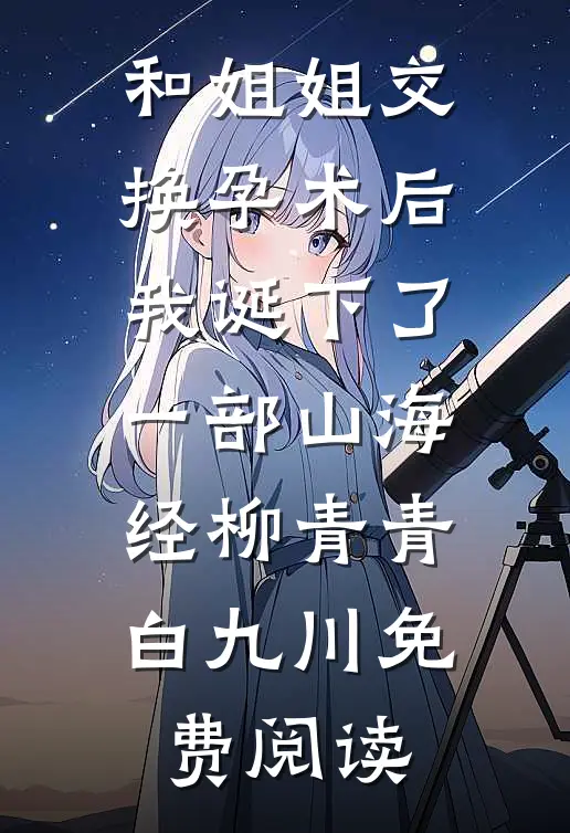 和姐姐交换孕术后 ，我诞下了一部山海经柳青青白九川免费阅读