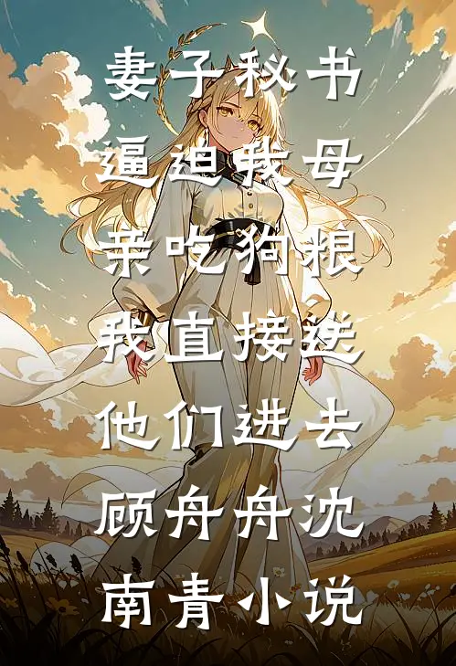 妻子秘书逼迫我母亲吃狗粮，我直接送他们进去顾舟舟沈南青小说