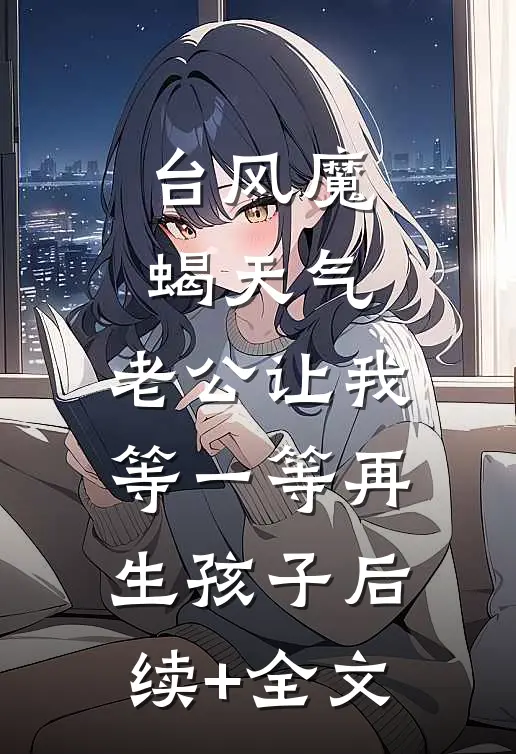 台风魔蝎天气，老公让我等一等再生孩子后续+全文