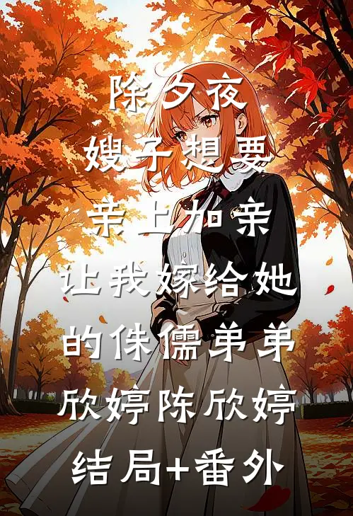 除夕夜，嫂子想要亲上加亲，让我嫁给她的侏儒弟弟欣婷陈欣婷结局+番外