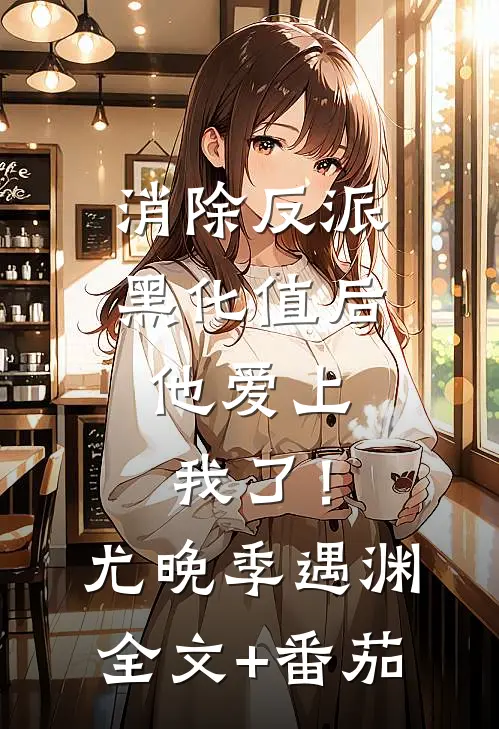 消除反派黑化值后，他爱上我了！尤晚季遇渊全文+番茄