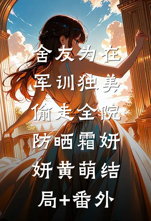舍友为在军训独美，偷走全院防晒霜妍妍黄萌结局+番外
