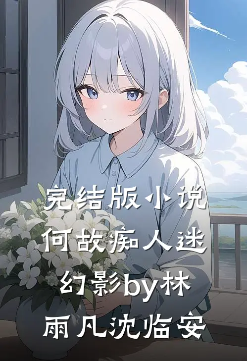 完结版小说何故痴人迷幻影by林雨凡沈临安