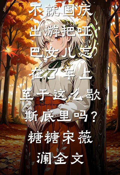 不就国庆出游把哑巴女儿忘在了车上，至于这么歇斯底里吗？糖糖宋薇澜全文