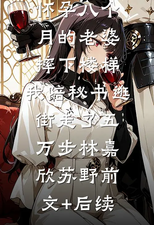 怀孕八个月的老婆摔下楼梯，我陪秘书逛街走了五万步林嘉欣苏野前文+后续