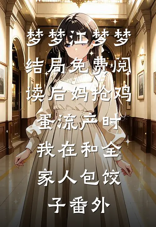 梦梦江梦梦结局免费阅读后妈抢鸡蛋流产时，我在和全家人包饺子番外