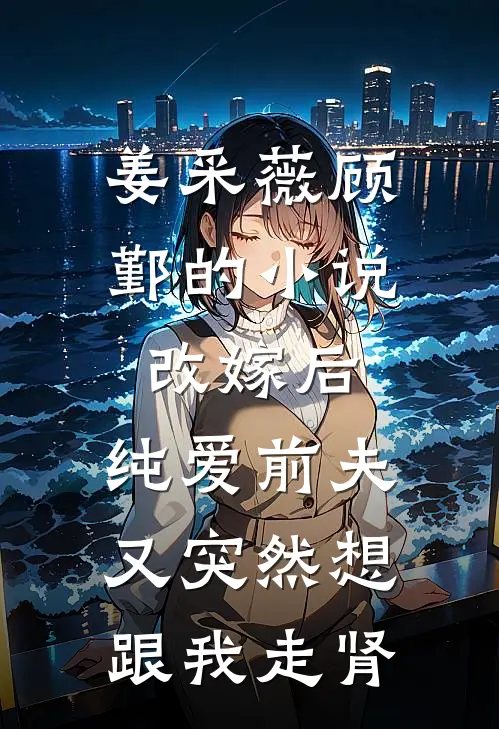 姜采薇顾鄞的小说改嫁后，纯爱前夫又突然想跟我‘走肾’