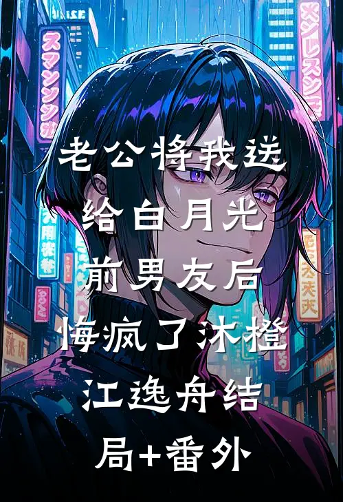 老公将我送给白月光前男友后，悔疯了沐橙江逸舟结局+番外
