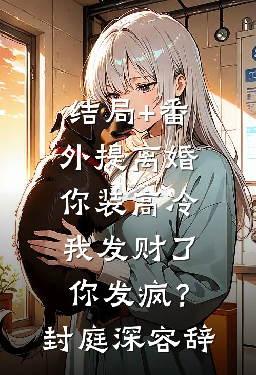 结局+番外提离婚你装高冷，我发财了你发疯？封庭深容辞