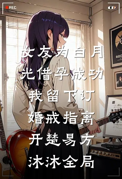 女友为白月光借孕成功，我留下订婚戒指离开楚易方沐沐全局