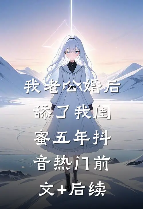 我老公婚后舔了我闺蜜五年抖音热门前文+后续