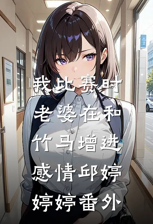 我比赛时，老婆在和竹马增进感情邱婷婷婷 番外