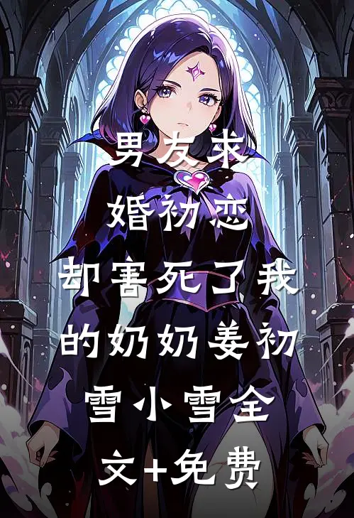 男友求婚初恋，却害死了我的奶奶姜初雪小雪全文+免费