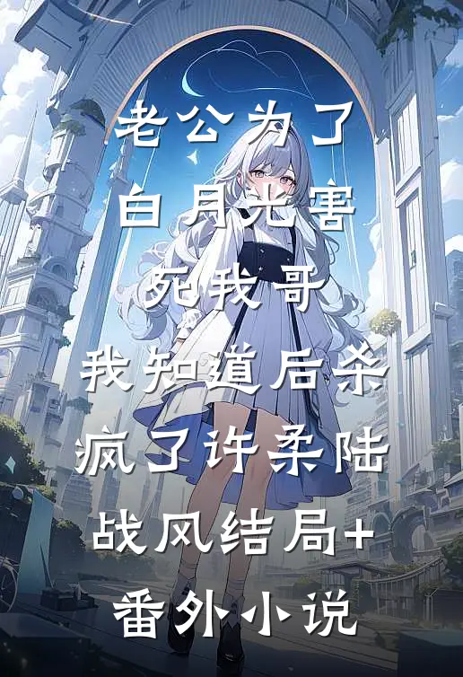 老公为了白月光害死我哥，我知道后杀疯了许柔陆战风结局+番外小说