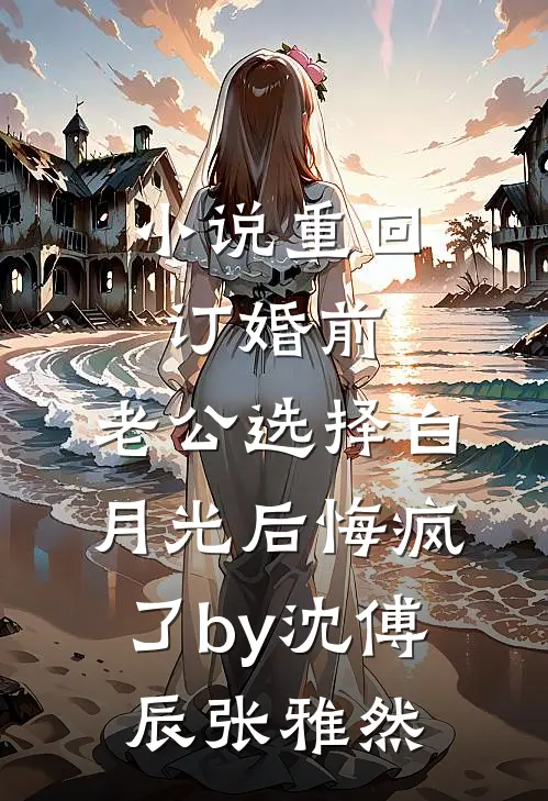 小说重回订婚前，老公选择白月光后悔疯了by沈傅辰张雅然