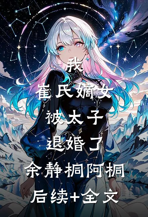 我，崔氏嫡女，被太子退婚了。余静桐阿桐后续+全文