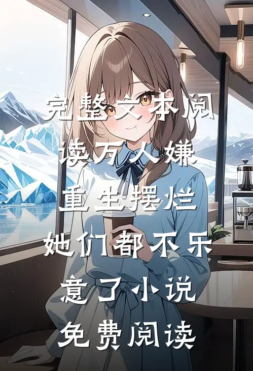 完整文本阅读万人嫌重生摆烂,她们都不乐意了小说免费阅读